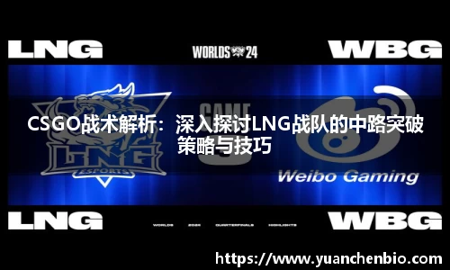 CSGO战术解析：深入探讨LNG战队的中路突破策略与技巧