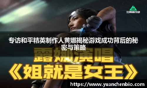 专访和平精英制作人黄娜揭秘游戏成功背后的秘密与策略