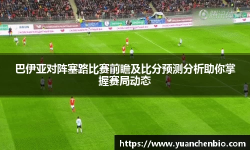 巴伊亚对阵塞路比赛前瞻及比分预测分析助你掌握赛局动态